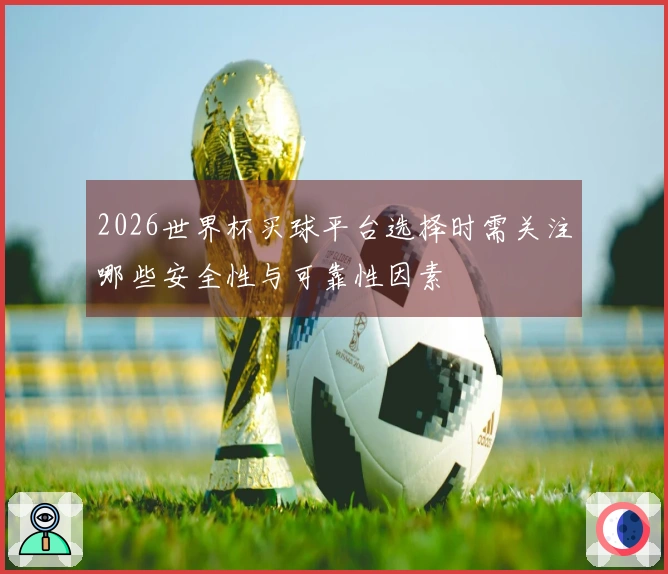 2026世界杯买球平台选择时需关注哪些安全性与可靠性因素