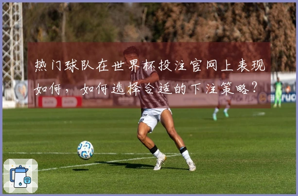 热门球队在世界杯投注官网上表现如何，如何选择合适的下注策略？