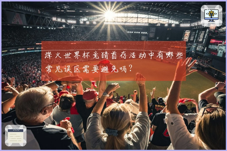 烽火世界杯竞猜首存活动中有哪些常见误区需要避免吗？