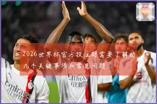 2026世界杯官方投注时需要了解的几个关键事项和常见问题