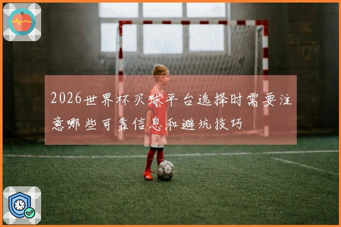 2026世界杯买球平台选择时需要注意哪些可靠信息和避坑技巧