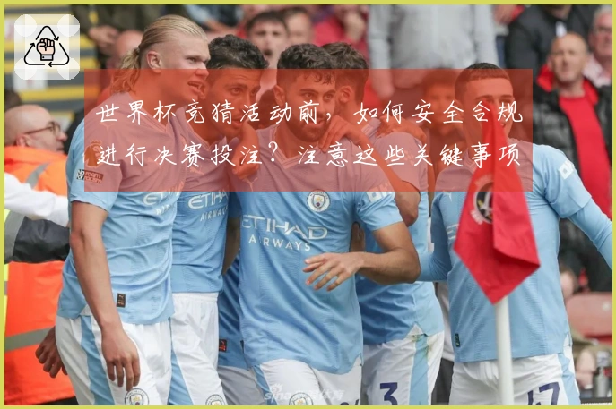 世界杯竞猜活动前，如何安全合规进行决赛投注？注意这些关键事项！