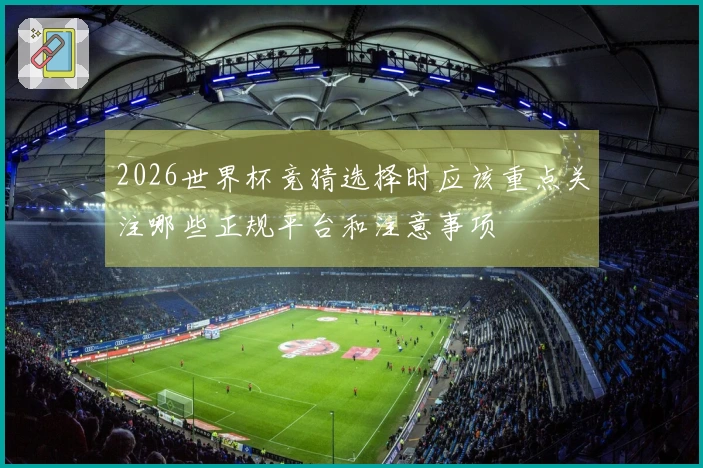 2026世界杯竞猜选择时应该重点关注哪些正规平台和注意事项