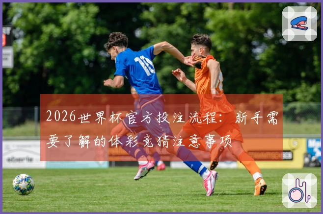 2026世界杯官方投注流程：新手需要了解的体彩竞猜注意事项