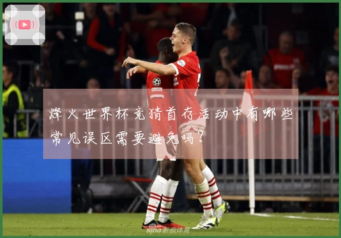 烽火世界杯竞猜首存活动中有哪些常见误区需要避免吗？