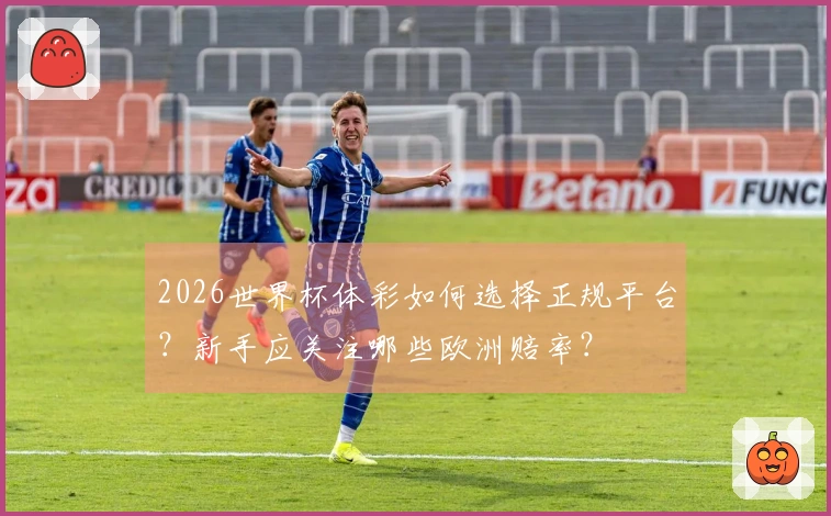 2026世界杯体彩如何选择正规平台?新手应关注哪些欧洲赔率?