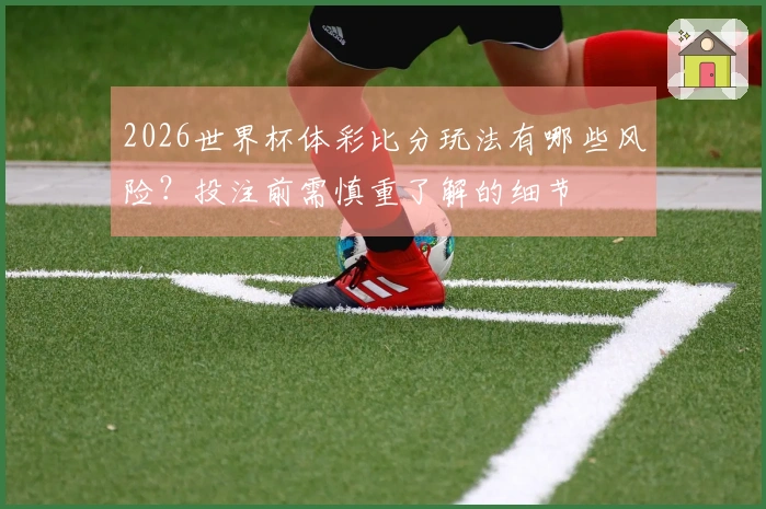 2026世界杯体彩比分玩法有哪些风险？投注前需慎重了解的细节