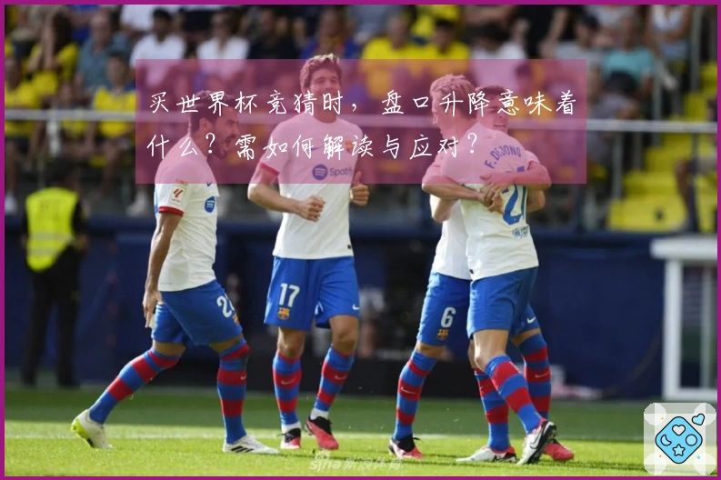 买世界杯竞猜时，盘口升降意味着什么？需如何解读与应对？