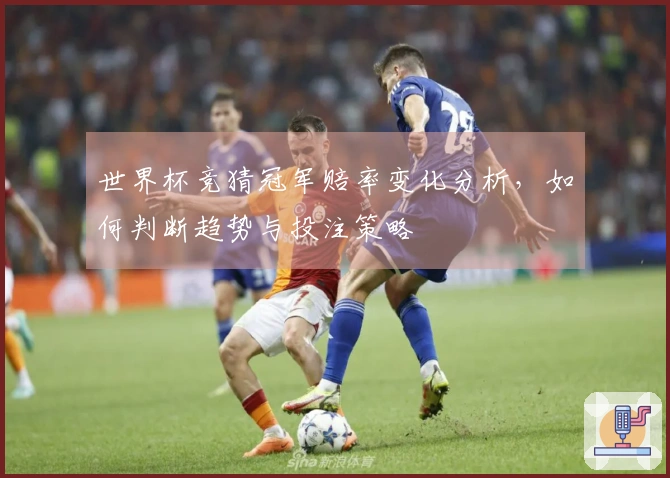 世界杯竞猜冠军赔率变化分析，如何判断趋势与投注策略