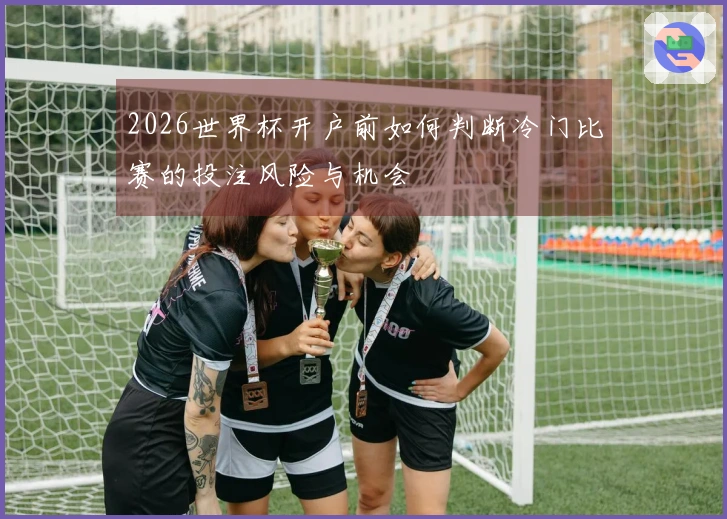 2026世界杯开户前如何判断冷门比赛的投注风险与机会