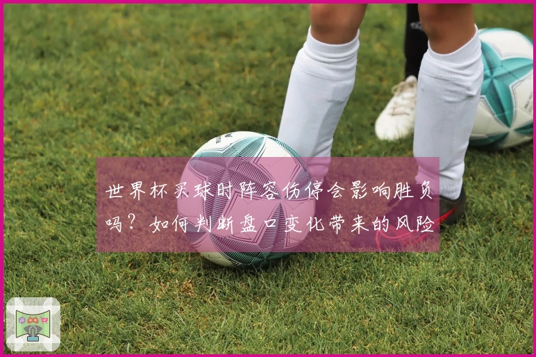 世界杯买球时阵容伤停会影响胜负吗？如何判断盘口变化带来的风险