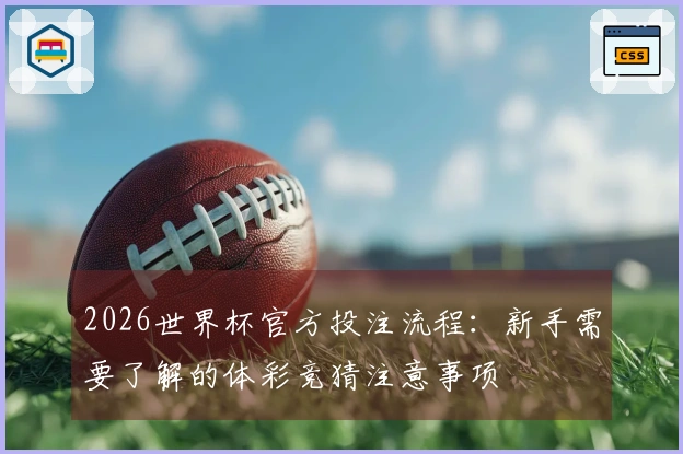 2026世界杯官方投注流程：新手需要了解的体彩竞猜注意事项