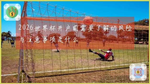2026世界杯开户前需要了解的风险与注意事项是什么