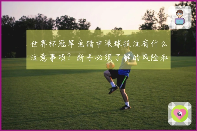 世界杯冠军竞猜中滚球投注有什么注意事项？新手必须了解的风险和规则解析