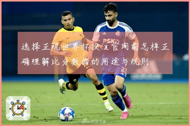 选择正规世界杯投注官网前怎样正确理解比分数据的用途与规则