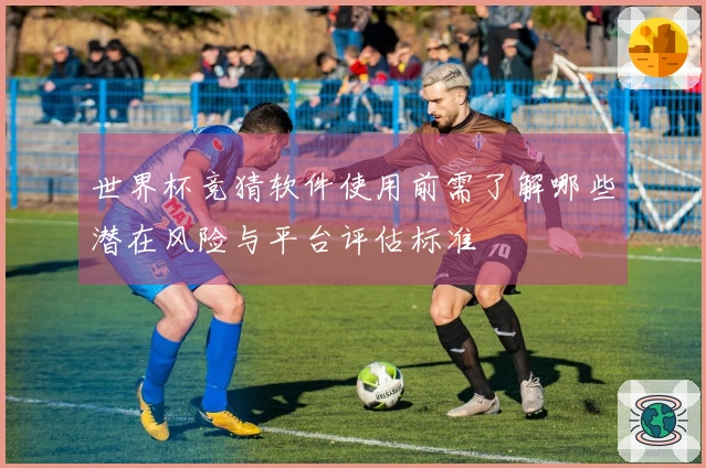 世界杯竞猜软件使用前需了解哪些潜在风险与平台评估标准