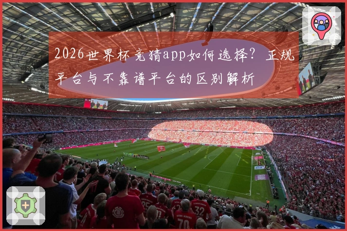 2026世界杯竞猜app如何选择?正规平台与不靠谱平台的区别解析