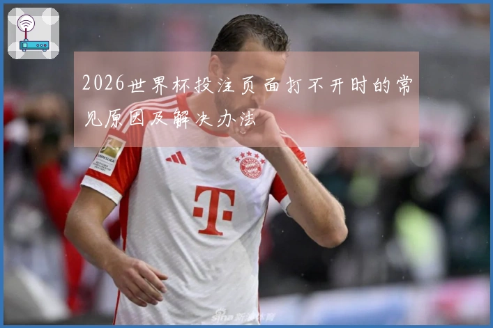 2026世界杯投注页面打不开时的常见原因及解决办法