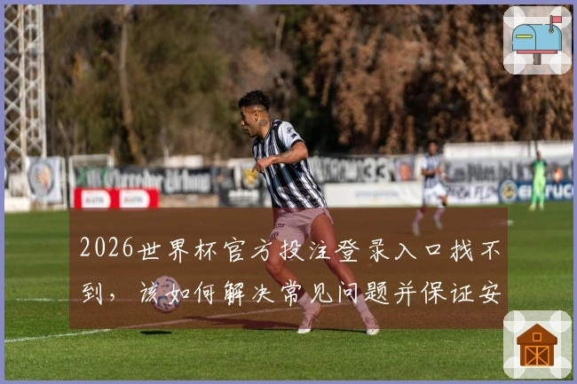2026世界杯官方投注登录入口找不到，该如何解决常见问题并保证安全性