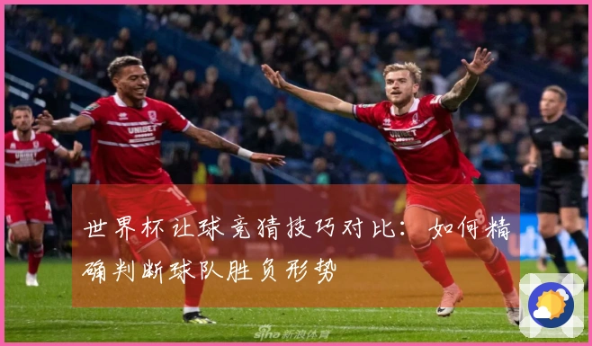 世界杯让球竞猜技巧对比：如何精确判断球队胜负形势