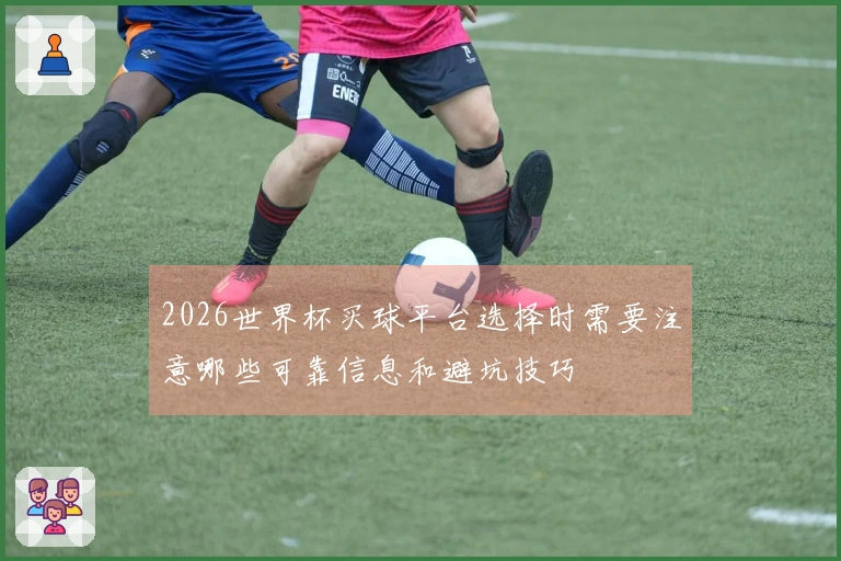 2026世界杯买球平台选择时需要注意哪些可靠信息和避坑技巧