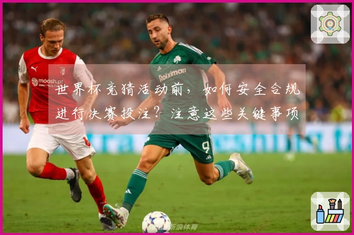 世界杯竞猜活动前,如何安全合规进行决赛投注?注意这些关键事项!