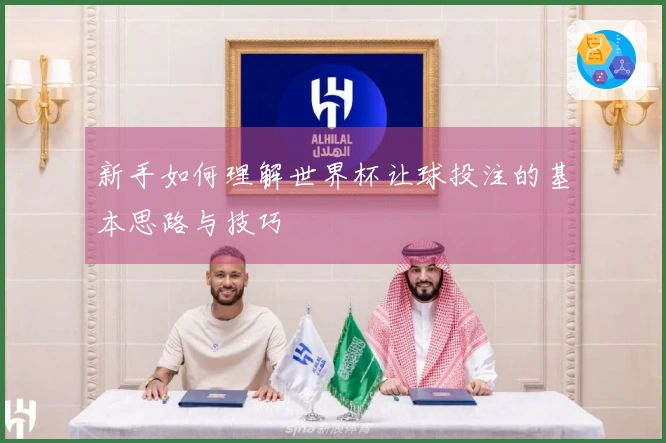 新手如何理解世界杯让球投注的基本思路与技巧