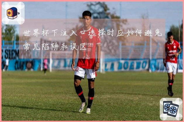世界杯下注入口选择时应如何避免常见陷阱和误区