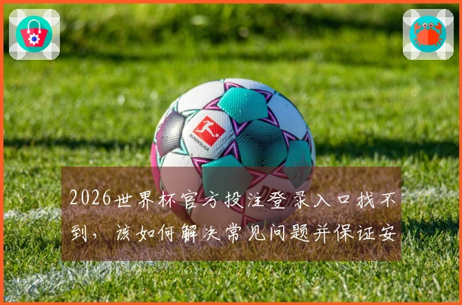 2026世界杯官方投注登录入口找不到，该如何解决常见问题并保证安全性
