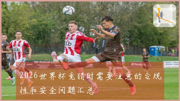 2026世界杯竞猜时需要注意的合规性和安全问题汇总