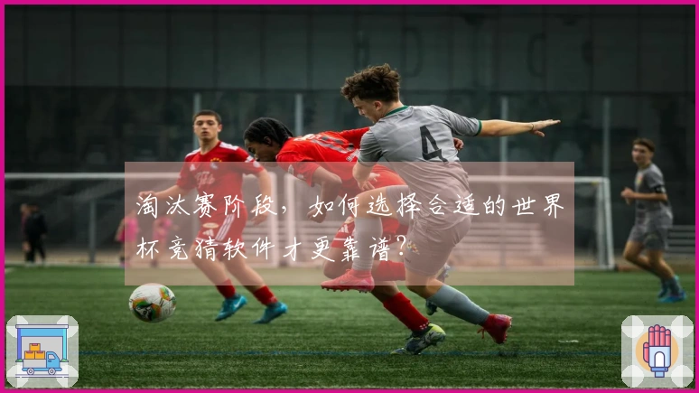 淘汰赛阶段，如何选择合适的世界杯竞猜软件才更靠谱？