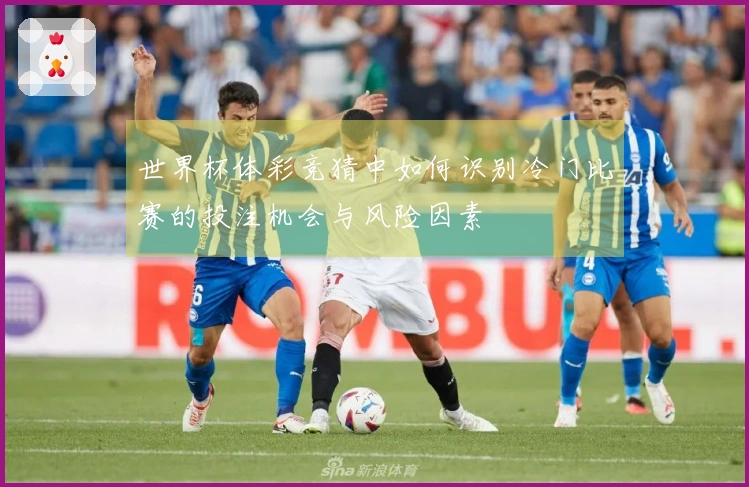 世界杯体彩竞猜中如何识别冷门比赛的投注机会与风险因素