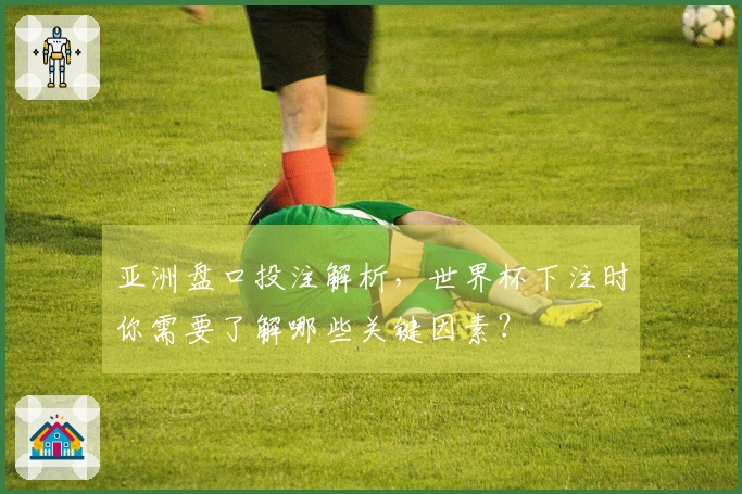 亚洲盘口投注解析，世界杯下注时你需要了解哪些关键因素？