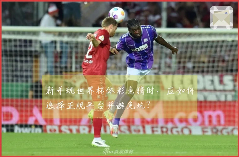 新手玩世界杯体彩竞猜时，应如何选择正规平台并避免坑？