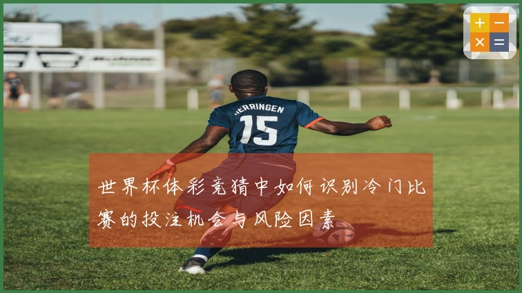 世界杯体彩竞猜中如何识别冷门比赛的投注机会与风险因素