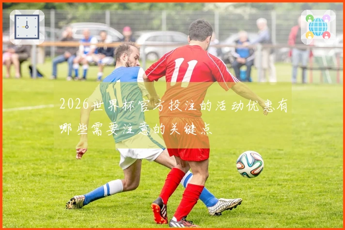 2026世界杯官方投注的活动优惠有哪些需要注意的关键点