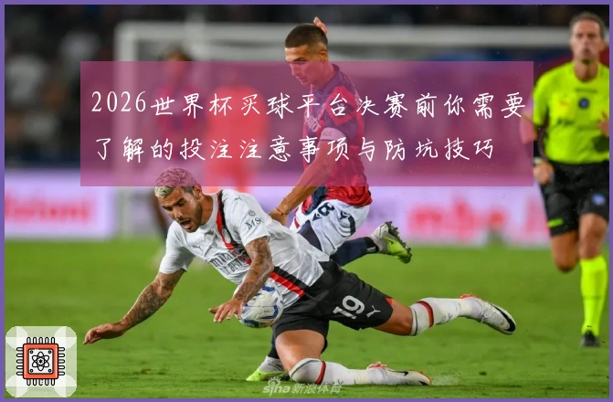 2026世界杯买球平台决赛前你需要了解的投注注意事项与防坑技巧