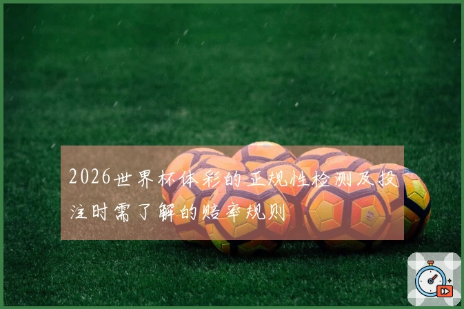 2026世界杯体彩的正规性检测及投注时需了解的赔率规则