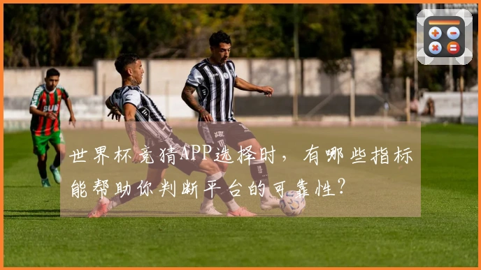 世界杯竞猜APP选择时，有哪些指标能帮助你判断平台的可靠性？