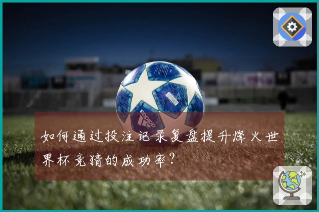 如何通过投注记录复盘提升烽火世界杯竞猜的成功率？