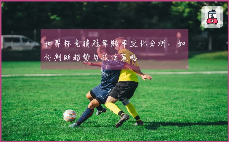 世界杯竞猜冠军赔率变化分析，如何判断趋势与投注策略