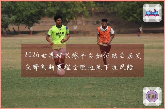 2026世界杯买球平台如何结合历史交锋判断赛程合理性及下注风险
