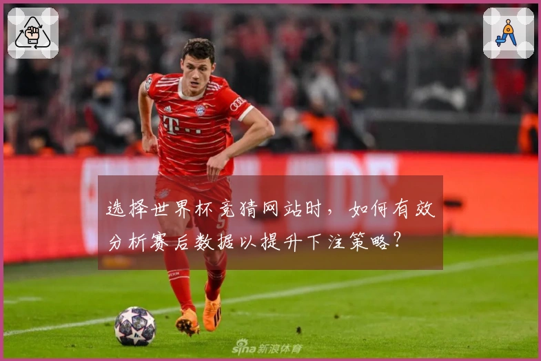 选择世界杯竞猜网站时，如何有效分析赛后数据以提升下注策略？