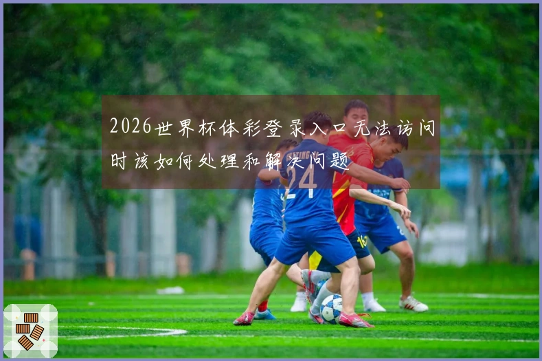 2026世界杯体彩登录入口无法访问时该如何处理和解决问题