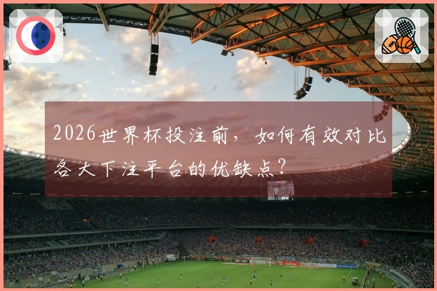 2026世界杯投注前，如何有效对比各大下注平台的优缺点？