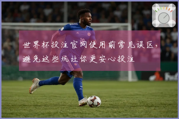 世界杯投注官网使用前常见误区，避免这些坑让你更安心投注