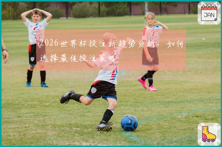 2026世界杯投注新趋势分析，如何选择最佳投注策略