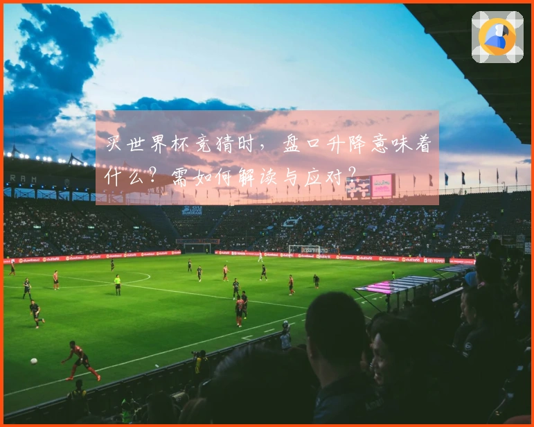 买世界杯竞猜时，盘口升降意味着什么？需如何解读与应对？