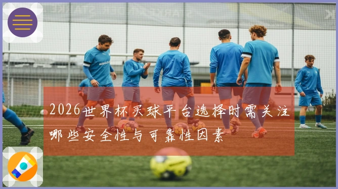 2026世界杯买球平台选择时需关注哪些安全性与可靠性因素