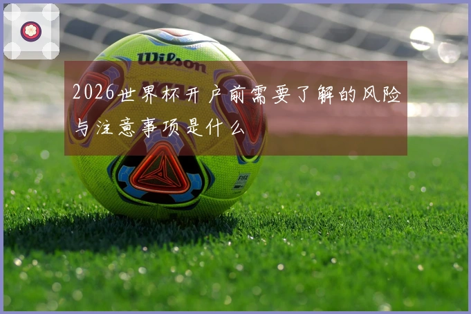 2026世界杯开户前需要了解的风险与注意事项是什么